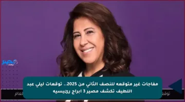 مفاجآت غير متوقعة للنصف الثاني من 2025.. توقعات ليلى عبد اللطيف تكشف مصير 3 أبراج رئيسية